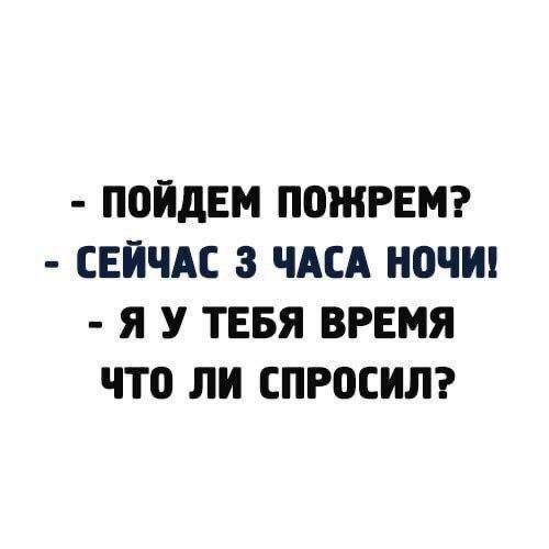 - ПОЙДЕМ ПОЖРЕМ? - СЕЙЧАС 3 ЧАСА НОЧИ! - Я У ТЕБЯ ВРЕМЯ ЧТО ЛИ СПРОСИЛ?