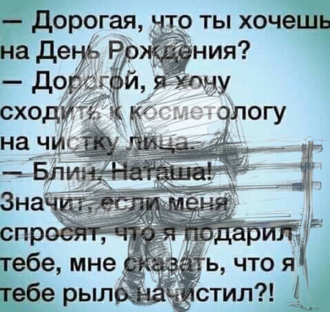 - Дорогая, что ты хочешь на День Рождения?
- Дорогой, я хочу сходить к косметологу на чистку лица.
- Блин Наташа!
Значит, если меня спросят, что я подарил тебе, мне сказать, что я рыло на чистил?!