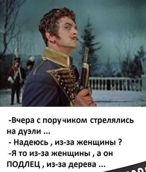 -Вчера с поручиком стрелялись на дуэли ... - Надеюсь , из-за женщины ? -Я то из-за женщины , а он ПОДЛЕЦ , из-за дерева ...
