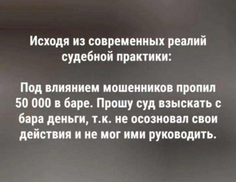 Исходя из современных реалий судебной практики: Под влиянием мошенников пропил 50 000 в баре. Прошу суд взыскать с бара деньги, т.к. не осознавал свои действия и не мог ими руководить.