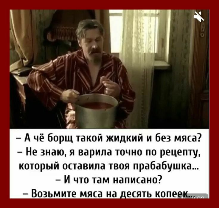 А чё борщ такой жидкий и без мяса? - Не знаю, я варила точно по рецепту, который оставила твоя прабабушка... - И что там написано? - Возьмите мясо на десять копеек.