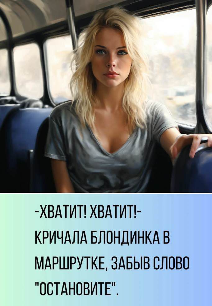 -ХВАТИТ! ХВАТИТ!-\nКРИЧАЛА БЛОНДИНКА В МАРШРУТКЕ, ЗАБЫВ СЛОВО 'ОСТАНОВИТЕ'.