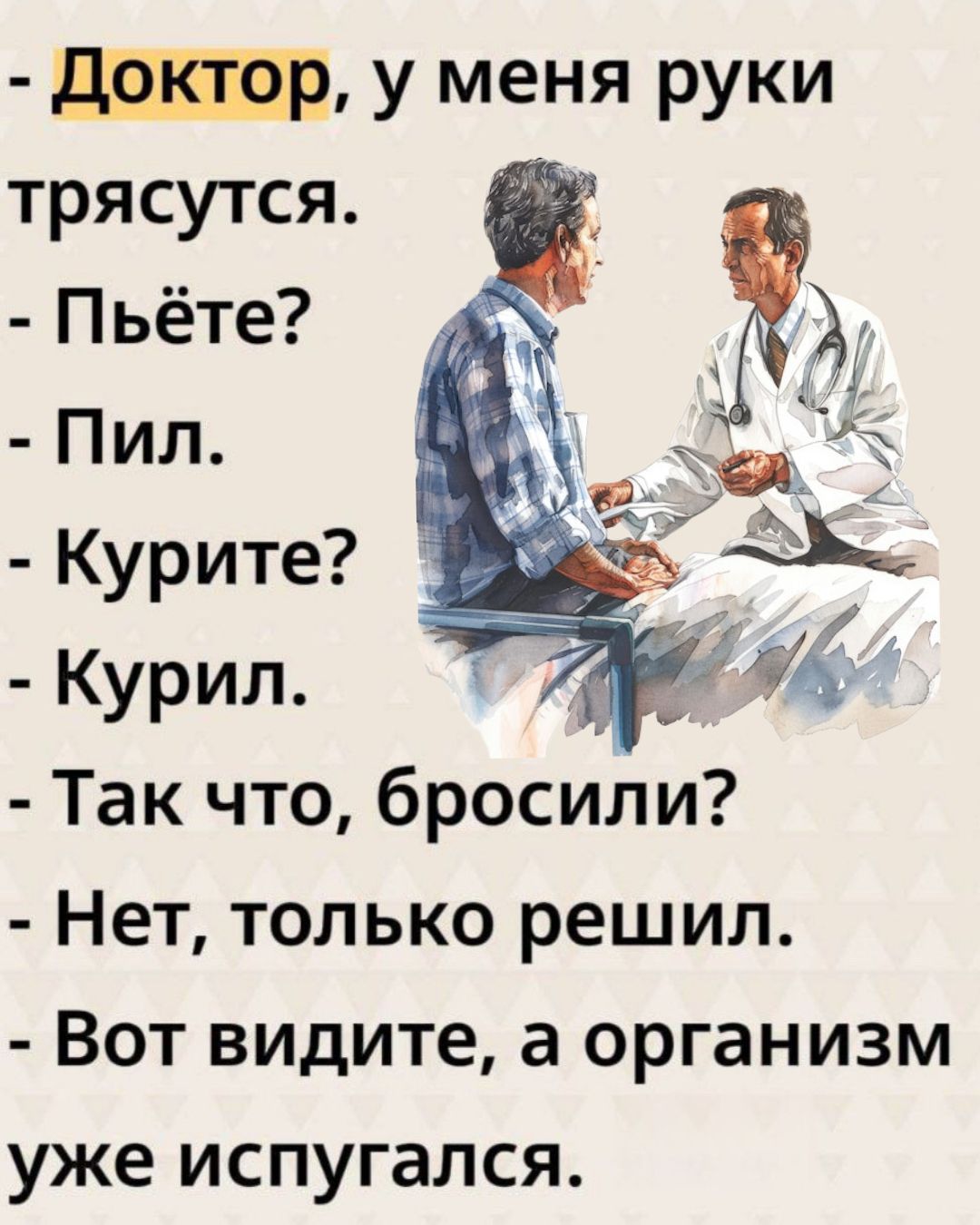 Доктор, у меня руки трясутся. - Пьёте? - Пил. - Курите? - Курил. - Так что, бросили? - Нет, только решил. - Вот видите, а организм уже испугался.