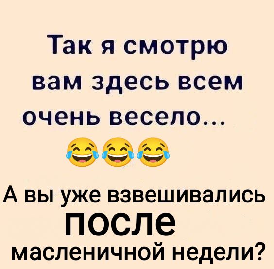 Так я смотрю вам здесь всем очень весело... 😂😂😂 А вы уже взвешивались после масленичной недели?