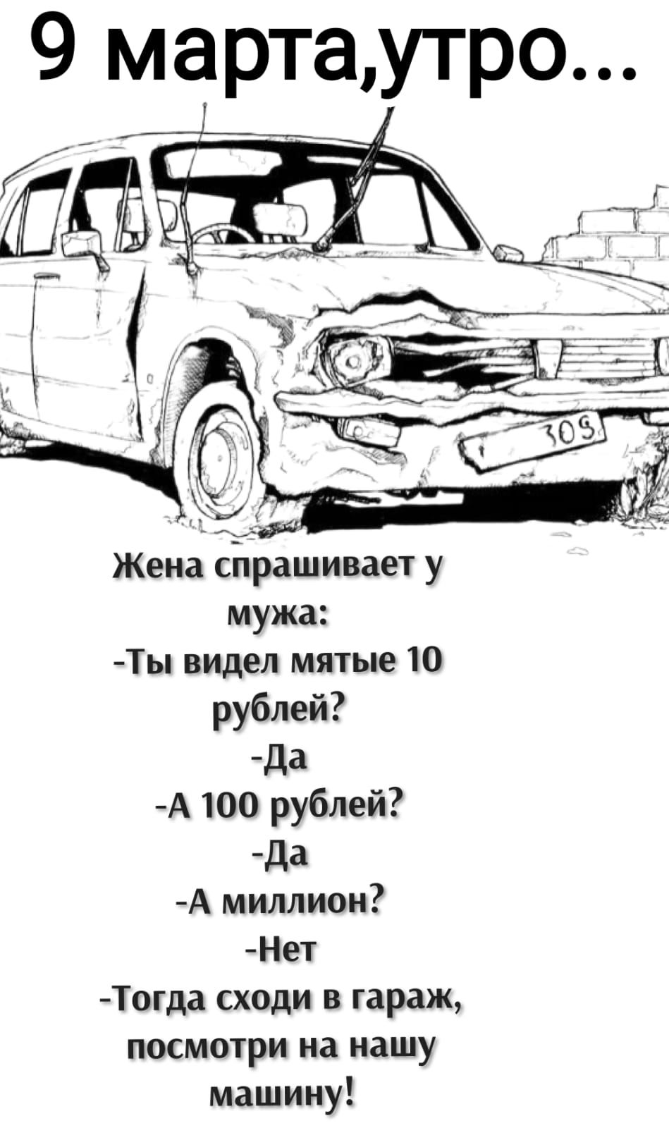 9 марта,утро... Жена спрашивает у мужа: -Ты видел мятие 10 рублей? -Да -А 100 рублей? -Да -А миллион? -Нет -Тогда сходи в гараж, посмотри на нашу машину!