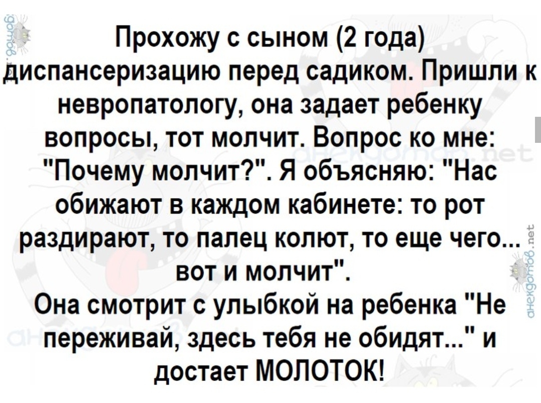 Прохожу с сыном 2 года диспансеризацию перед садиком Пришли к невропатологу она задает ребенку вопросы тот молчит Вопрос ко мне Почему молчит Я объясняю Нас обижают в каждом кабинете то рот раздирают то палец колют то еще чего вот и молчит Она смотрит с улыбкой на ребенка Не переживай здесь тебя не обидяти достает МОПОТОК