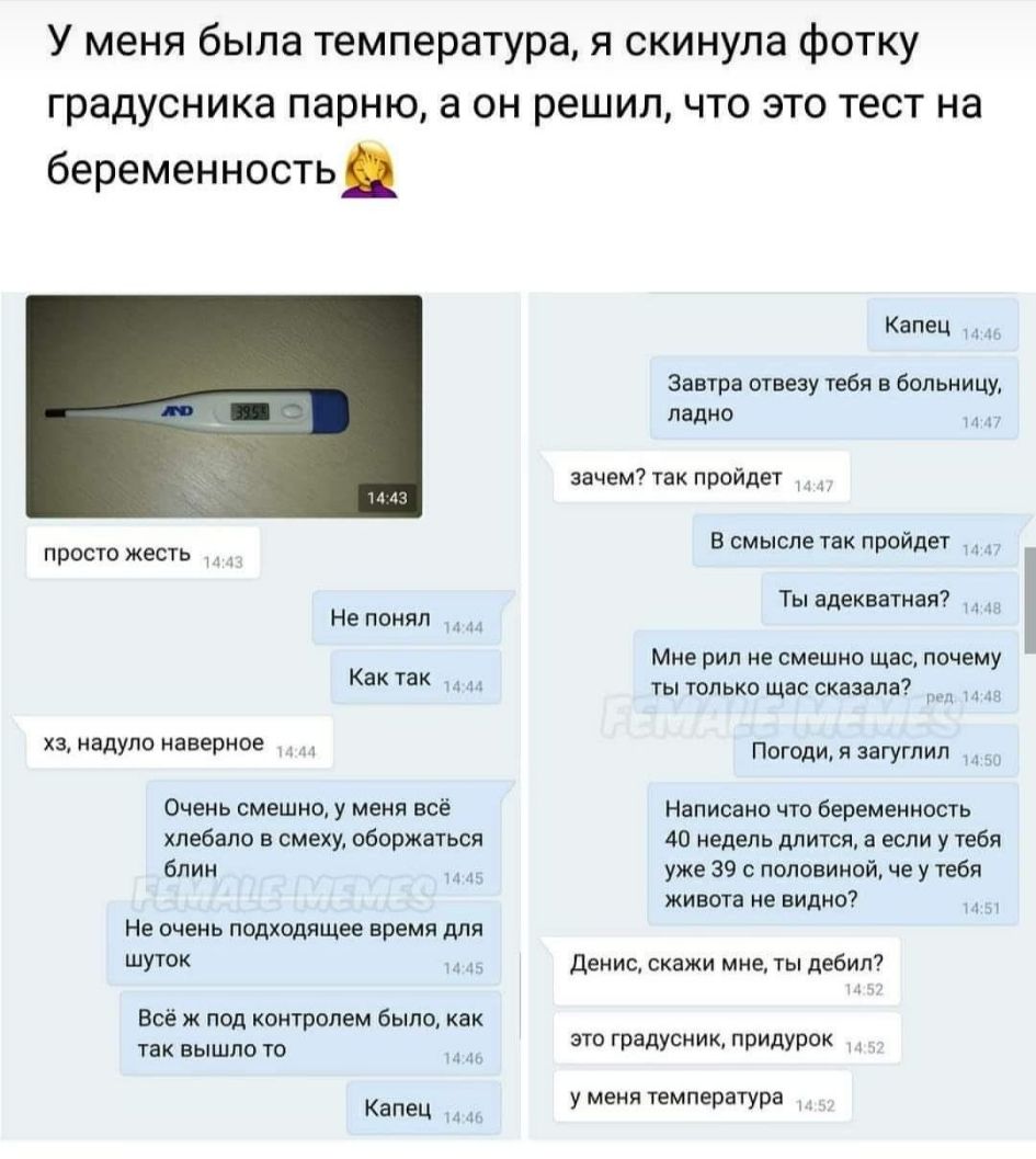 У меня была температура я скинула фотку градусника парню а он решил что это тест на беременность просто жесть хз надупо наверное Не понял Как так _ Очень смешно у меня всё хлебапо в смеху оборжаться блин 1145 Не очень подходящее время для шуток м и Всё ж под контролем было как так ВЫШЛО ТО мии Капец Капец Завтра отвезу тебя больницу ладно зачем так пройдет _ В смысле так пройдет Ты адекватная Мне 