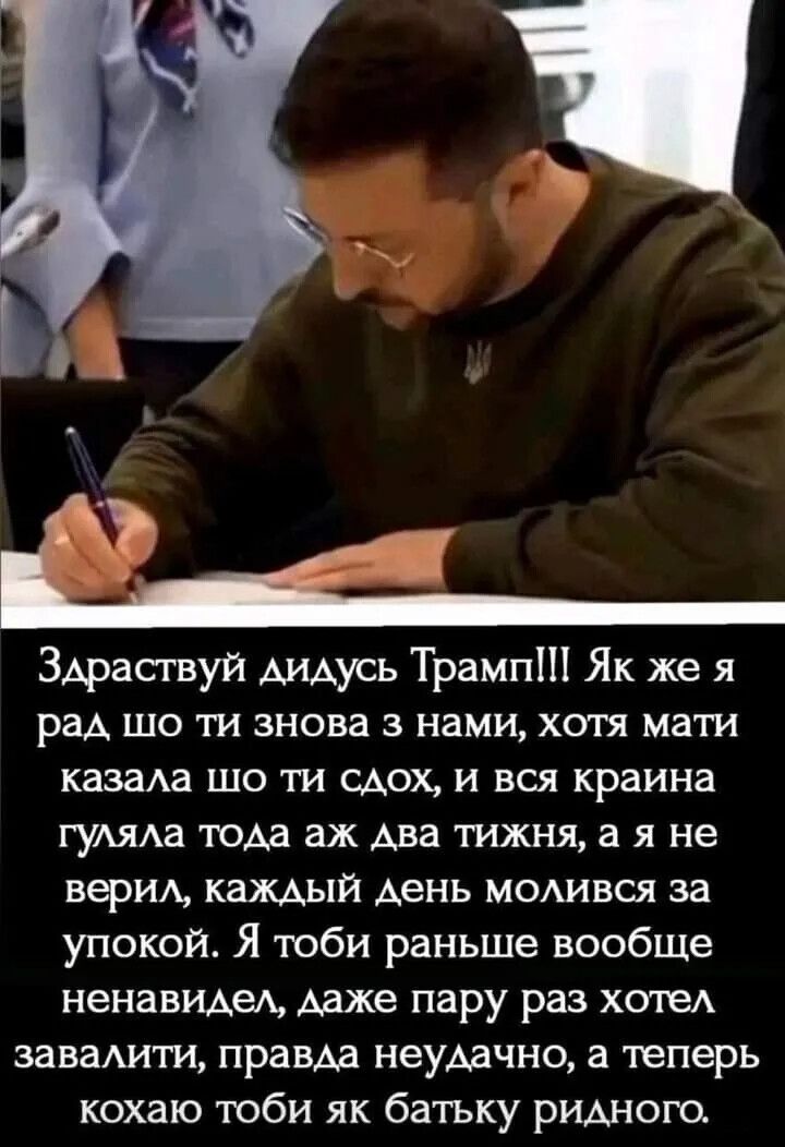 Здраствуй дидусь Трамп Як же я рад шо ти знова з нами хотя мати казала шо ти сдох и вся краина гуляла тода аж два тижня а я не верил каждый день молився за упокой Я тоби раньше вообще ненавидел даже пару раз хотел завалити правда неудачно а теперь кохаю тоби як батьку ридного