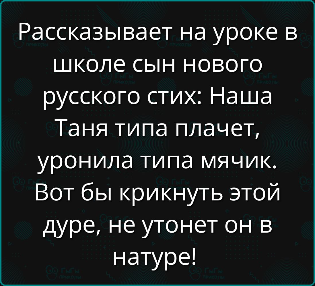 Рассказывает на уроке в школе сын нового русского стих Наша Таня типа плачет уронила типа мячик Вот бы крикнуть этой дуре не утонет он в натуре