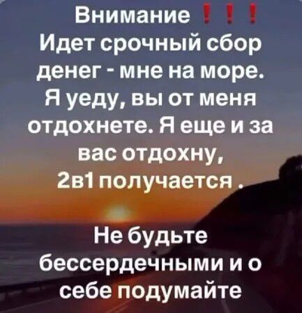 Внимание !!! Идет срочный сбор денег - мне на море. Я уйду, вы отдохнете. Я еще и за вас отдохну, 2в1 получается. Не будьте бессердечными и о себе подумайте