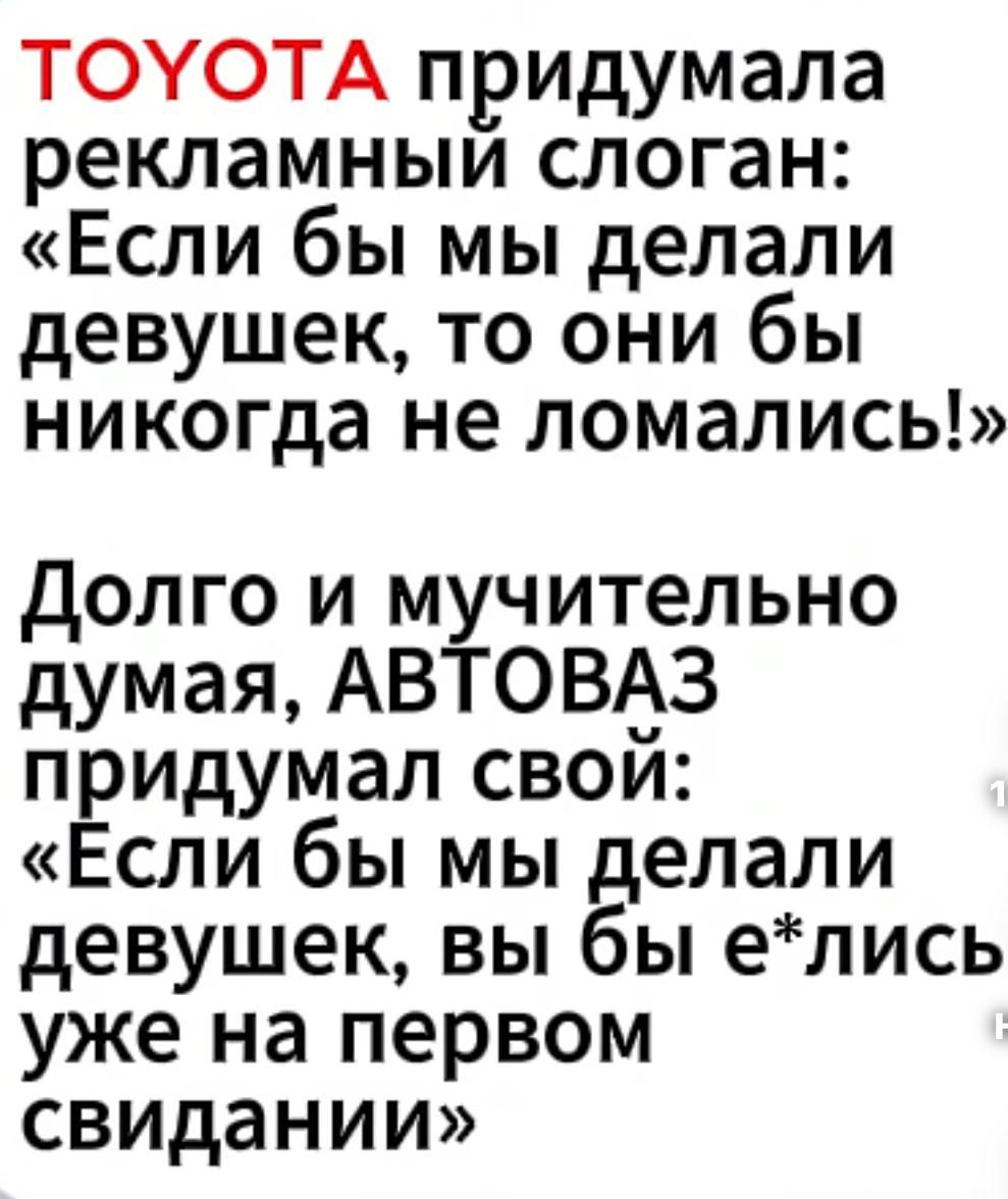TOYOTA придумала рекламный слоган: «Если бы мы делали девушек, то они бы никогда не ломались!» Долго и мучительно думая, АВТОВАЗ придумал свой: «Если бы мы делали девушек, вы бы е*лись уже на первом свидании»
