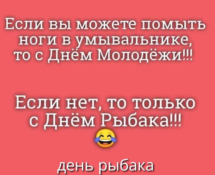 Если вы можете помыть ноги в умывальнике, то с Днём Молодёжи!!!
Если нет, то только с Днём Рыбака!!! 😂
день рыбака