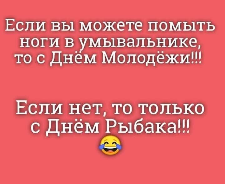 Если вы можете помыть ноги в умывальнике, то с Днём Молодёжи!!!
Если нет, то только с Днём Рыбака!!!