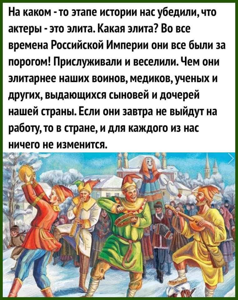 На каком - то этапе истории нас убедили, что актеры - это элита. Какая элита? Во все времена Российской Империи они все были за порогом! Прислуживали и веселили. Чем они элитарнее наших воинов, медиков, ученых и других, выдающихся сыновей и дочерей нашей страны. Если они завтра не выйдут на работу, то в стране, и для каждого из нас ничего не изменится.