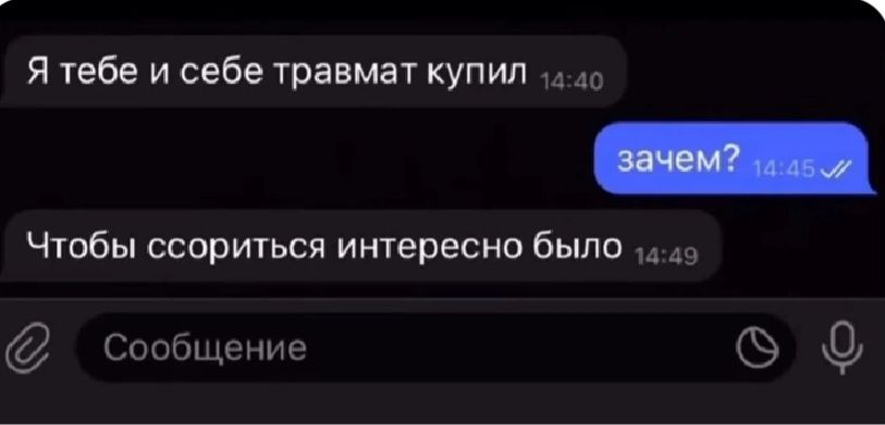 Я тебе и себе травмат купил
зачем?
Чтобы поссориться интересно было