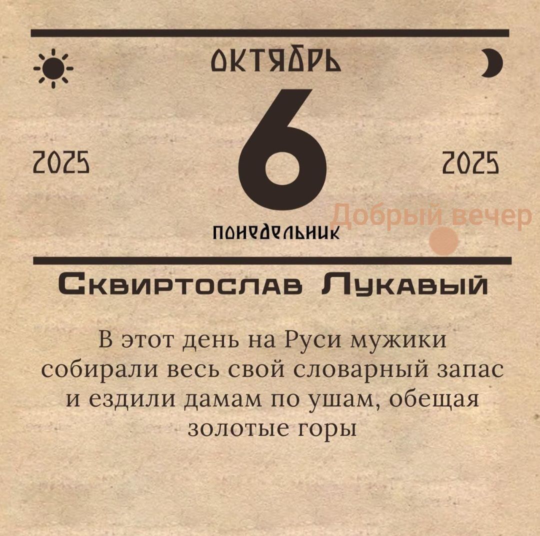октябрь
6
понедельник
Сквиртослав Лукавый
В этот день на Руси мужики собирали весь свой словарный запас и ездили дамам по ушам, обещая золотые горы