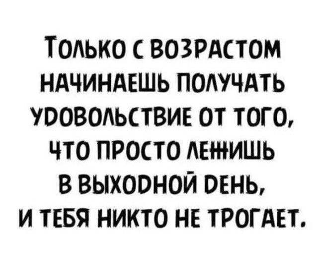 ТОЛЬКО С ВОЗРАСТОМ НАЧИНАЕШЬ ПОЛУЧАТЬ УРОВОЛЬСТВИЕ ОТ ТОГО ЧТО ПРОСТО ЛЕЖИШЬ В ВЫХОРНОЙ РЕНЬ И ТЕБЯ НИКТО НЕ ТРОГАЕТ