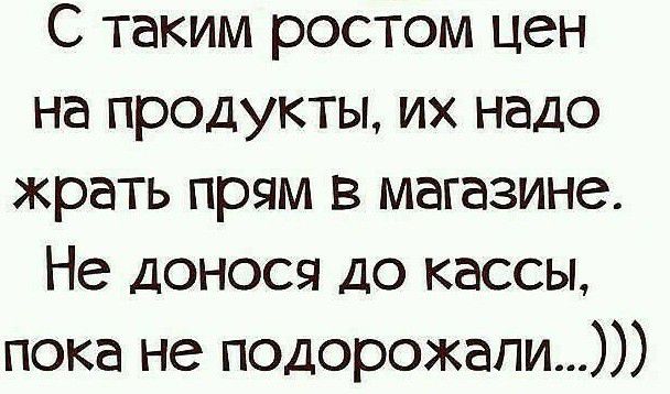 С таким ростом цен на продукты их надо жрать прям в магазине Не донося до кассы пока не подорожели