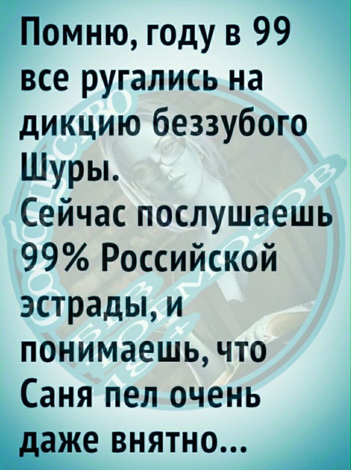 тмню году в 99 все ругались на дикцию беззубого Шуры Сейчас послушаешь 99 Российской эстрады и понимаешь что Саня пел очень е ВНЯТНо