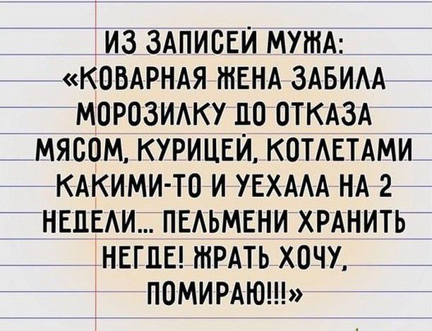 ИЗ ЗАПИСЕЙ МУЖА КОВАРНАЯ ЖЕНА ЗАБИЛА МОРОЗИЛКУ П0О ОТКАЗА МЯСОМ КУРИЦЕЙ КОТЛЕТАМИ КАКИМИ ТО И УЕХАЛА НА 2 НЕДЕЛИ ПЕЛЬМЕНИ ХРАНИТЬ НЕГДЕ ЖРАТЬ Х0ЧУ ПОМИРАЮ