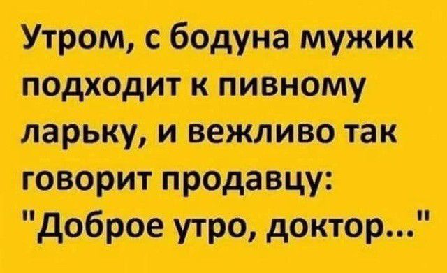 Утром с бодуна мужик подходит к пивному ларьку и вежливо так говорит продавцу Доброе утро доктор