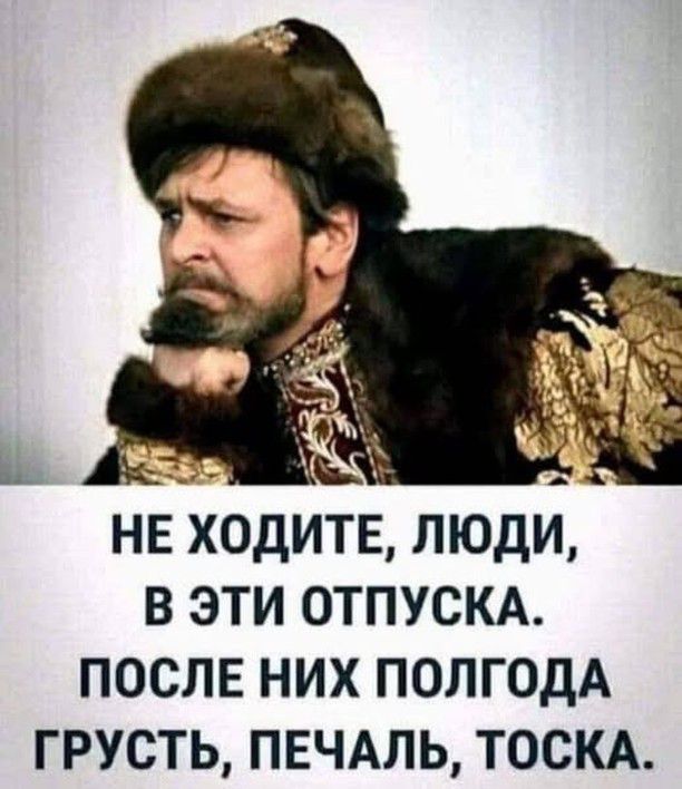 НЕ ХОДИТЕ ЛЮДИ В ЭТИ ОТПУСКА ПОСЛЕ НИХ ПОЛГОДА ГРУСТЬ ПЕЧАЛЬ ТОСКА