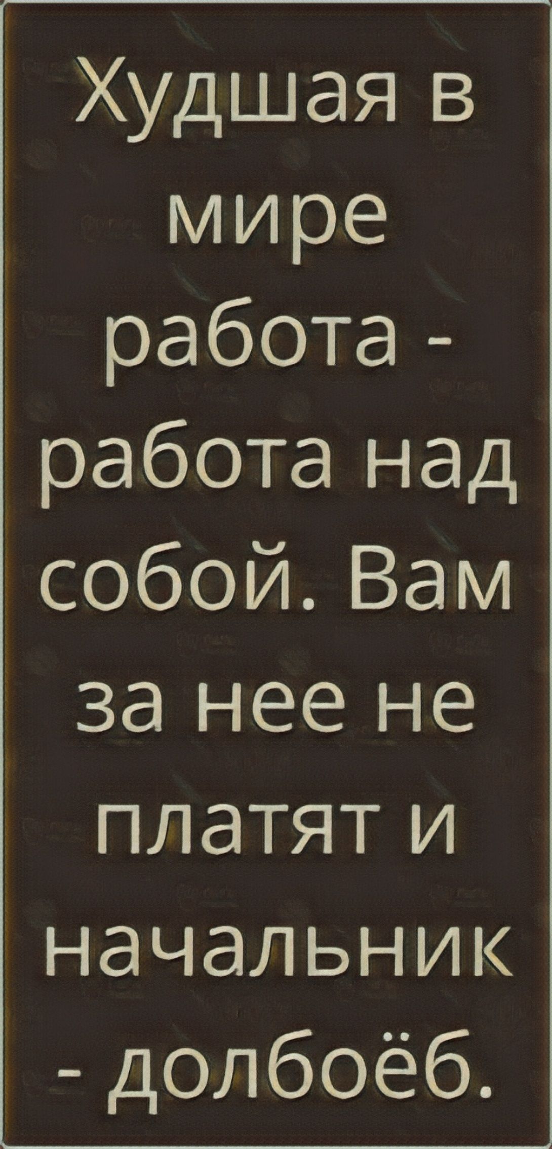 Худшая в мире работа - работа над собой. Вам за нее не платят и начальник - долбёб.