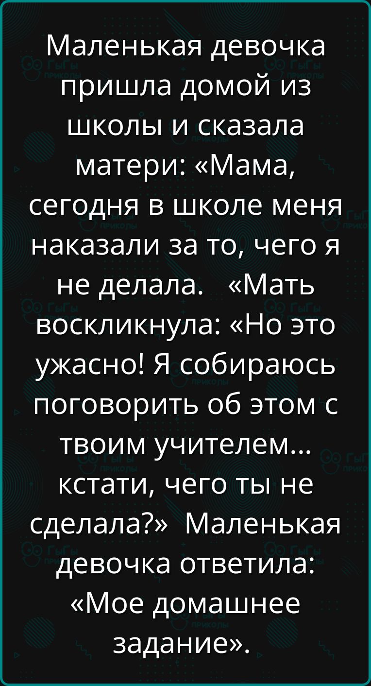 Маленькая девочка пришла домой из школы и сказала матери Мама сегодня в школе меня наказали за то чего я не делала Мать воскликнула Но это ужасно Я собираюсь поговорить об этом с твоим учителем кстати чего ты не сделала Маленькая девочка ответила Мое домашнее задание