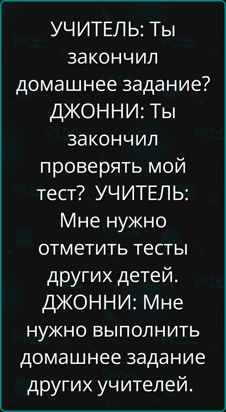 УЧИТЕЛЬ Ты закончил домашнее задание ДЖОННИ Ты закончил проверять мой тест УЧИТЕЛЬ Мне нужно отметить тесты других детей ДЖОННИ Мне нужно выполнить домашнее задание других учителей