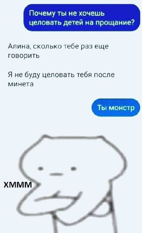 Почему ты не хочешь целовать детей на прощание?
Алина, сколько тебе раз еще говорить
Я не буду целовать тебя после минета
Ты монстр
ХМММ