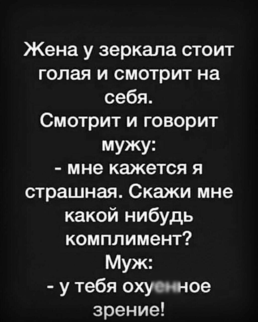 Жена у зеркала стоит голая и смотрит на себя. Смотрит и говорит мужу: - мне кажется я страшная. Скажи мне какой нибудь комплимент? Муж: - у тебя охуенное зрение!