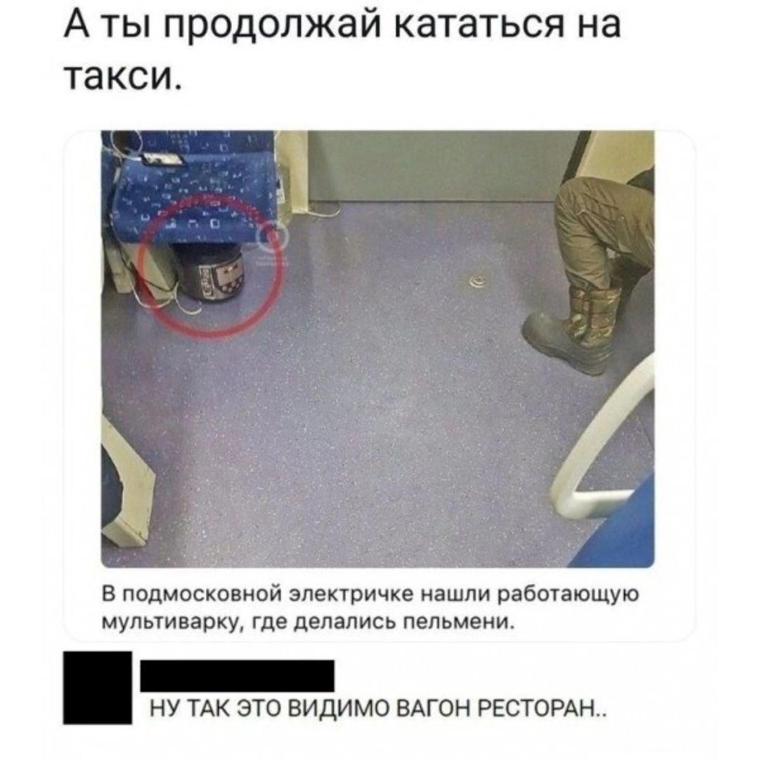 А ты продолжай кататься на такси.
В подмосковной электричке нашли работающую мультиварку, где делались пельмени.
НУ ТАК ЭТО ВИДИМО ВАГОН РЕСТОРАН..