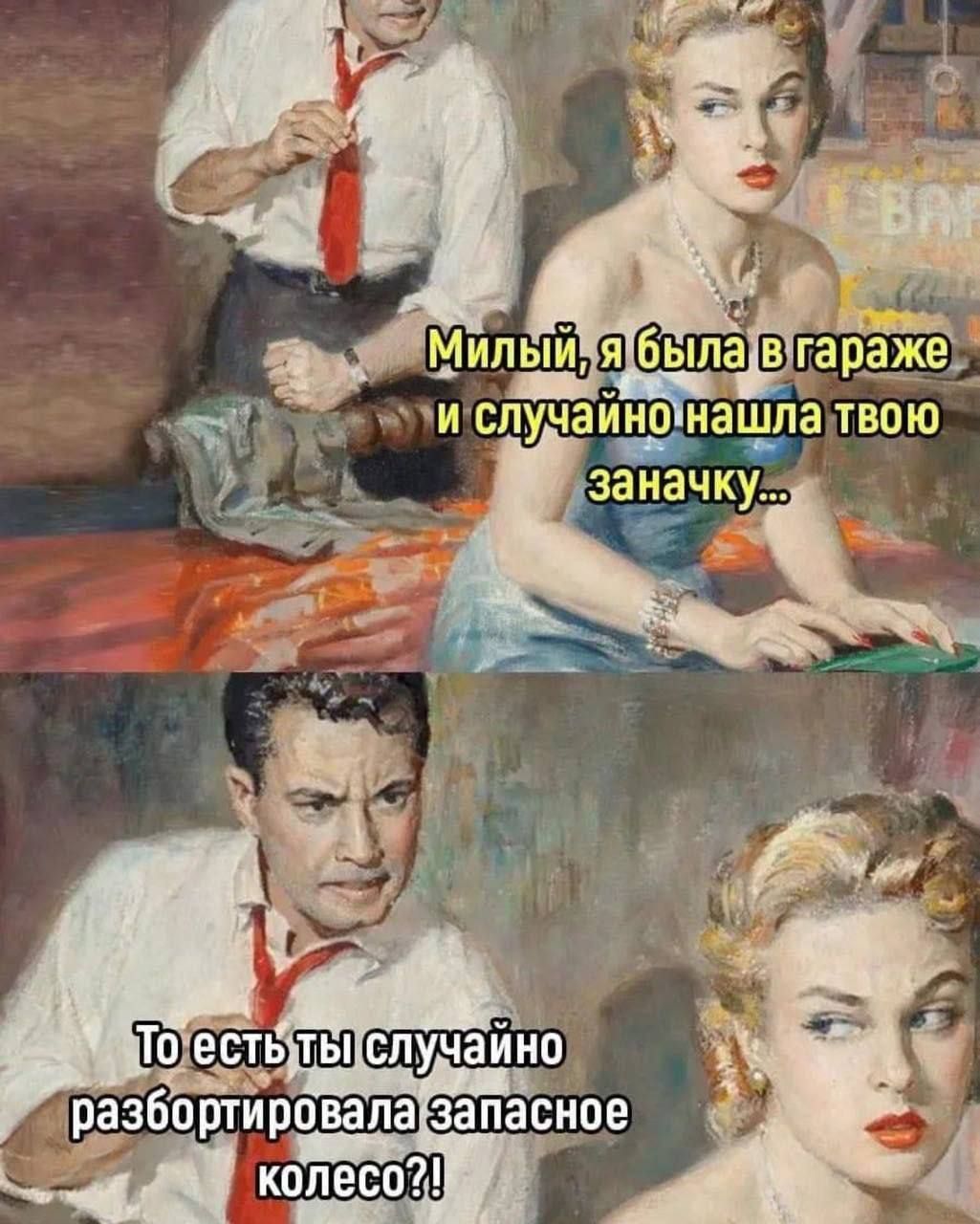 Милый, я была в гараже и случайно нашла твою заначку...
То есть ты случайно разбортировала запасное колесо?!