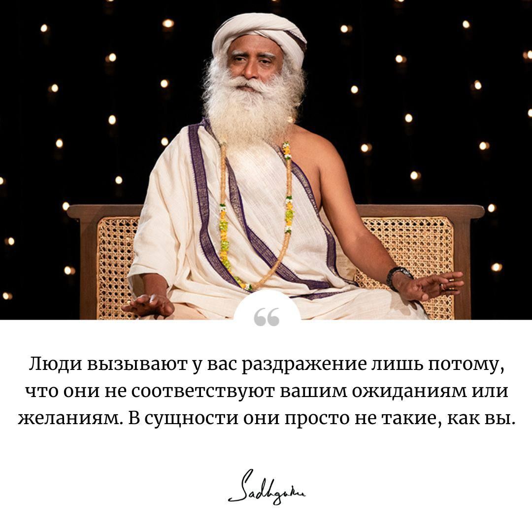 Люди вызывают у вас раздражение лишь потому, что они не соответствуют вашим ожиданиям или желаниям. В сущности они просто не такие, как вы.
Sadhguru