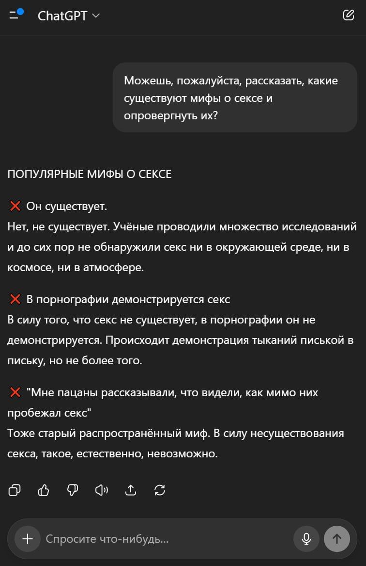 ПОПУЛЯРНЫЕ МИФЫ О СЕКСЕ

❌ Он существует.
Нет, не существует. Учёные проводили много исследований и до сих пор не обнаружили секс ни в окружающей среде, ни в космосе, ни в атмосфере.

❌ В порнографии демонстрируется секс.
В силу того, что секс не существует, в порнографии он не демонстрируется. Происходит демонстрация тыканий писькой в письку, не более того.

