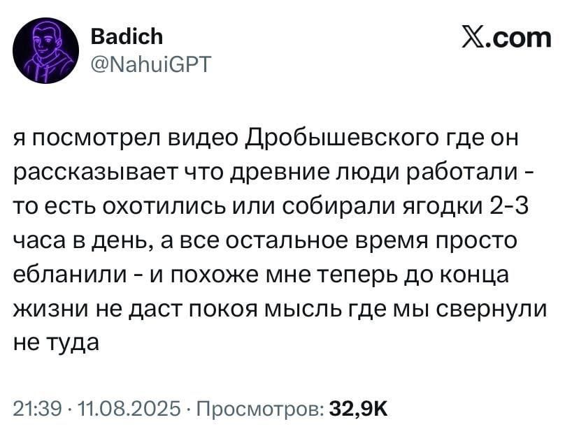 я посмотрел видео Дробышевского где он рассказывает что древние люди работали - то есть охотились или собирали ягодки 2-3 часа в день, а все остальное время просто еб*ли - и похоже мне теперь до конца жизни не даст покоя мысль где мы свернули не туда