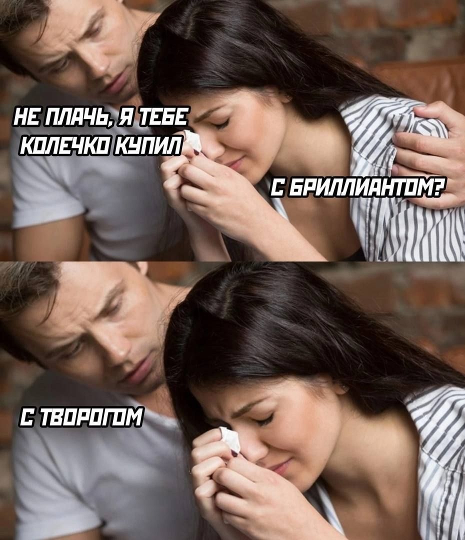 Не плачь, я тебе колечко купил
С бриллиантом?
С творогом?