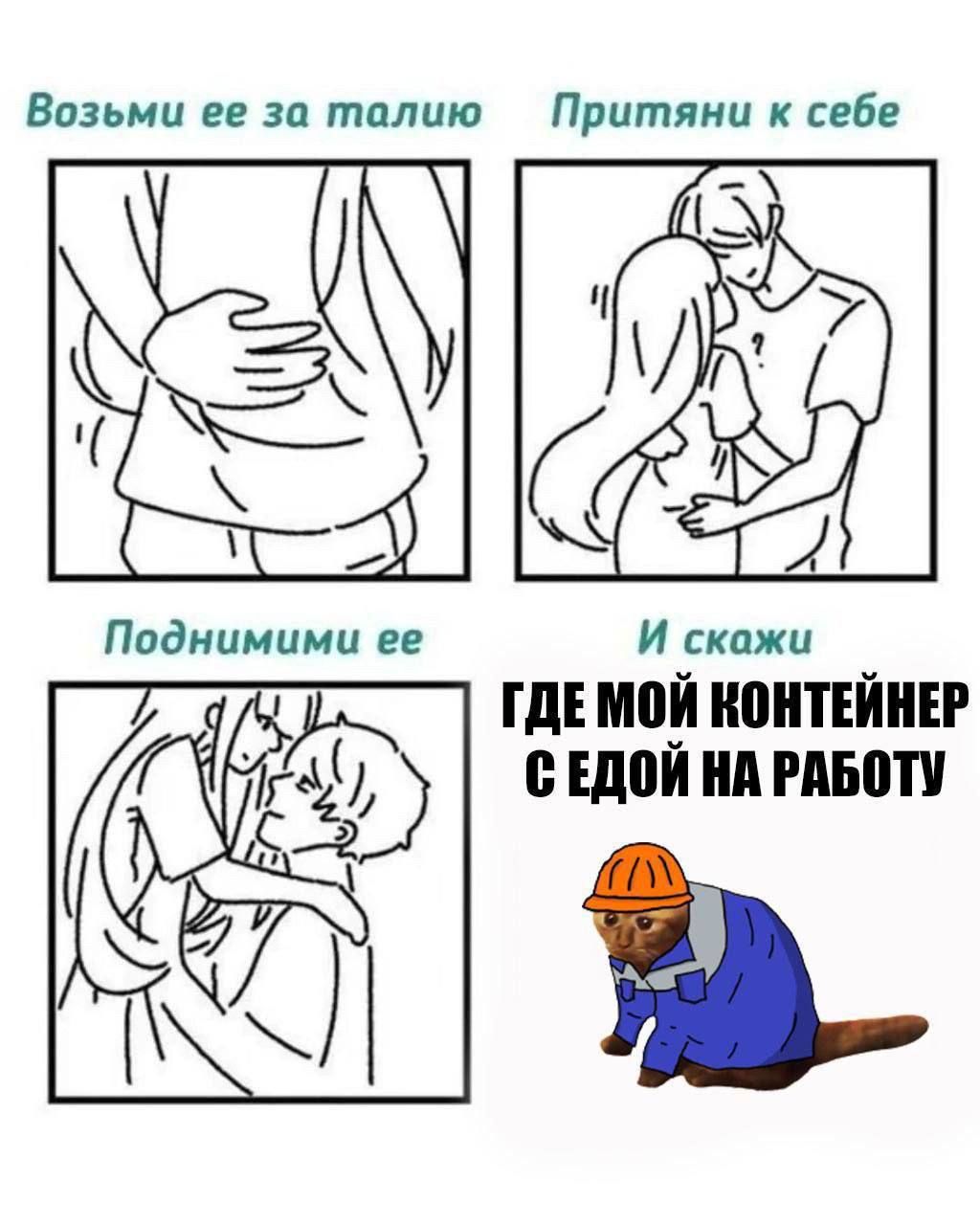 Возьми её за талию
Притяни к себе
Подними её
И скажи
ГДЕ МОЙ КОНТЕЙНЕР С ЕДОЙ НА РАБОТУ