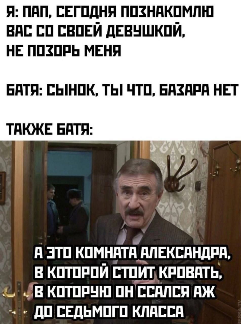 Я: Пап, сегодня познакомлю вас со своей девушкой, не позорь меня
Батя: Сынок, ты что, базара нет
Также батя:
А это комната Александра, в которой стоит кровать, в которою он ссалСЯ АЖ до седьмого класса