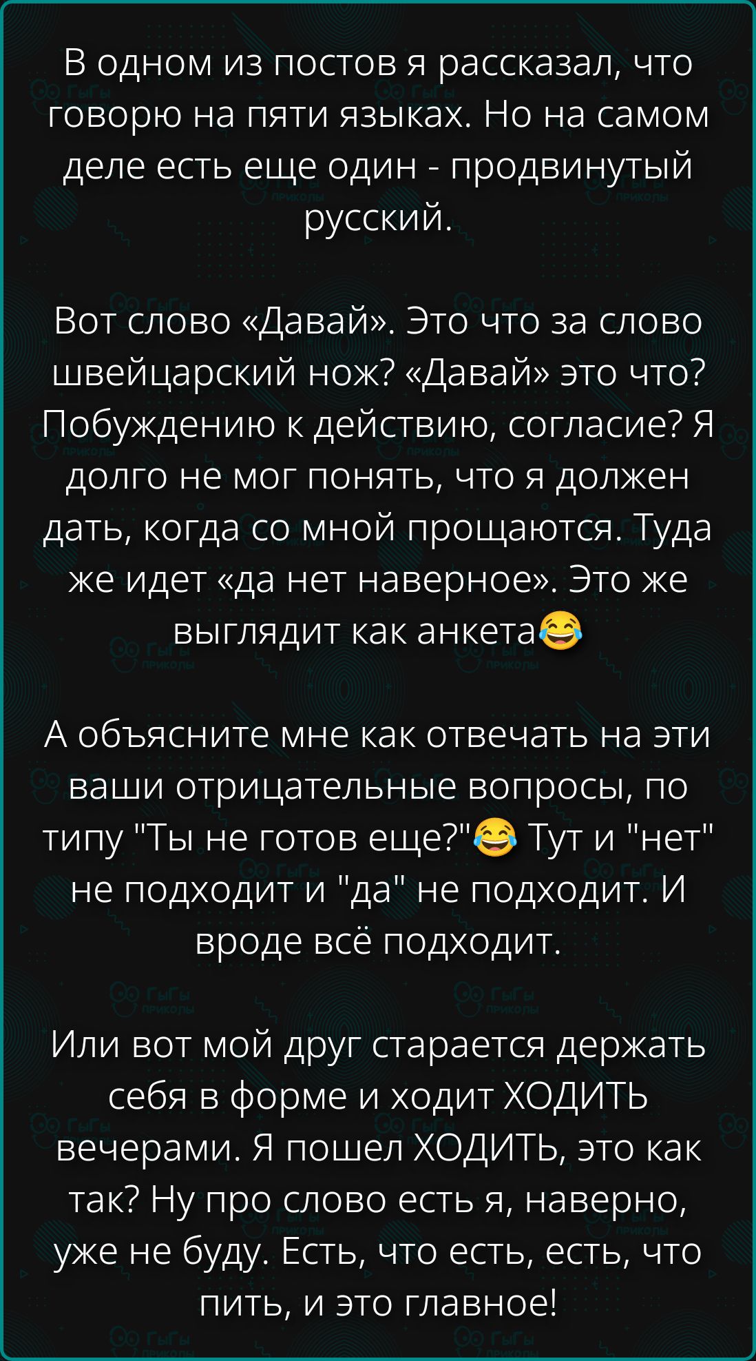 В одном из постов я рассказал, что говорю на пяти языках. Но на самом деле есть еще один - продвинутый русский.

Вот слово «Давай». Это что за слово швейцарский нож? «Давай» это что? Побуждению к действию, согласие? Я долго не мог понять, что я должен лат, когда со мной прощаются. Туда же идет «да нет наверное». Это же выглядит как анкета😂

А объясните мне как отвечать на эти ваши отрицательные вопросы, по типу 