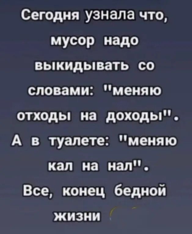 Сегодня узнала что мусор надо выкидывать со словами меняю отходы на доходы А в туалете меняю кал на нал Все конец бедной жизни