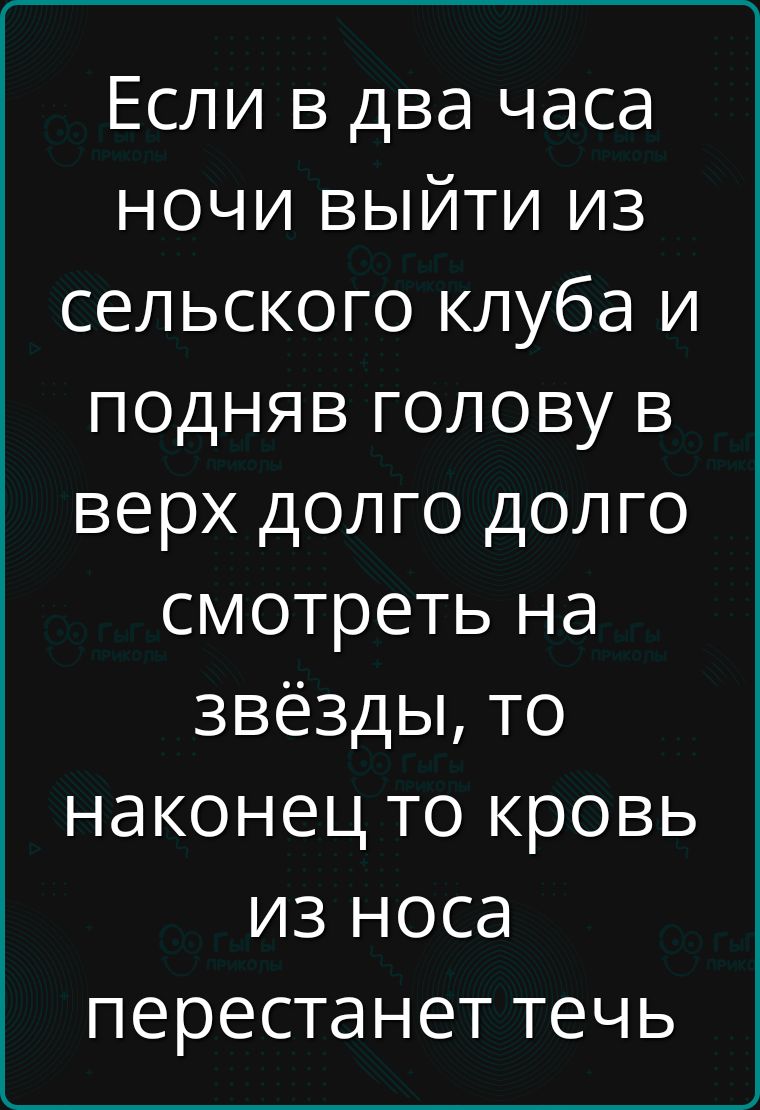 Если в два часа ночи выйти из сельского клуба и подняв голову в верх долго долго смотреть на звёзды, то наконец то кровь из носа перестанет течь
Если в два часа ночи выйти из сельского клуба и подняв голову в верх долго долго смотреть на звёзды, то наконец то кровь из носа перестанет течь