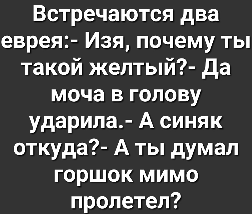 Встречаются два еврея Изя почему ты такой желтый Да моча в голову ударила А синяк откуда А ты думал горшок мимо пролетел