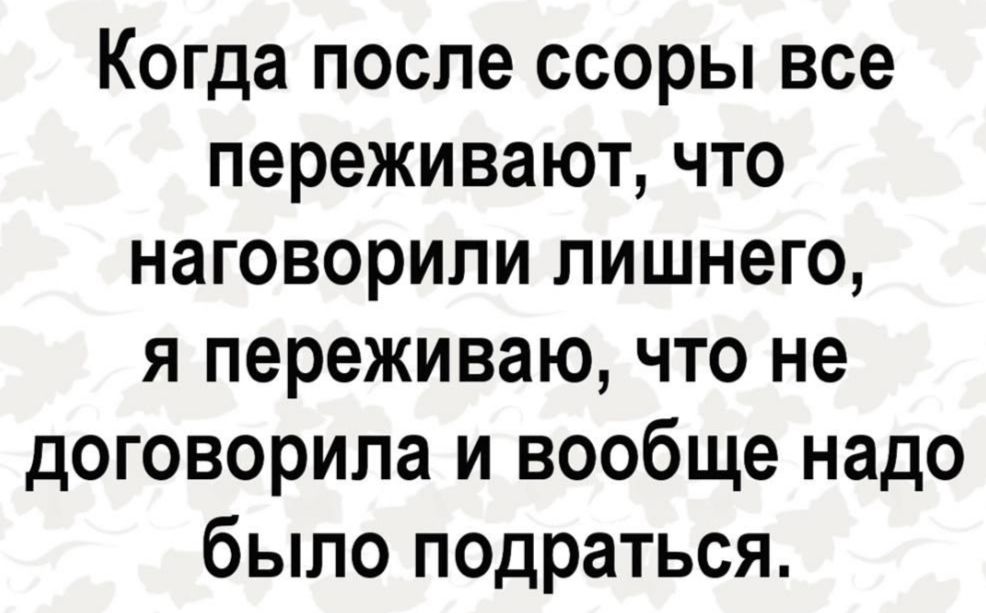 Когда после ссоры все переживают, что наговорили лишнего, я переживаю, что не договорила и вообще надо было подраться.