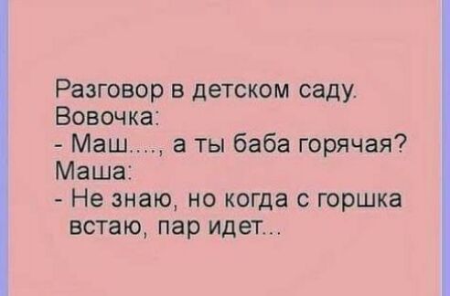 Разговор в детском саду.
Вовочка:
- Маша..., а ты баба горячая?
Маша:
- Не знаю, но когда с горшка встаю, пар идёт...