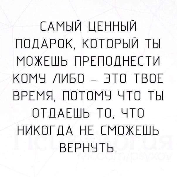 САМЫЙ ЦЕННЫЙ ПОДАРОК КОТОРЫЙ ТЫ МОЖЕШЬ ПРЕПОДНЕСТИ КОМУ ЛИБО ЭТО ТВОЕ ВРЕМЯ ПОТОМУ ЧТО ТЫ ОТДАЕШЬ ТО ЧТО НИКОГДА НЕ СМОЖЕШЬ ВЕРНУТЬ