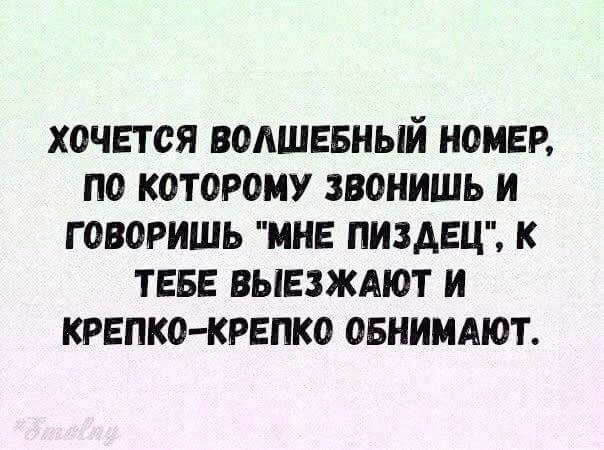 ХОЧЕТСЯ ВОЛШЕБНЫЙ НОМЕР ПО КОТОРОМУ ЗВОНИШЬ И ГОВОРИШЬ МНЕ ПИЗДЕЦ К ТЕБЕ ВЫЕЗЖАЮТ И КРЕПКО КРЕПКО ОБНИМАЮТ