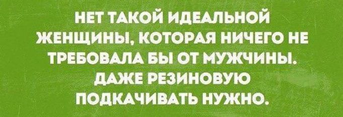 НЕТ ТАКОЙ ИДЕАЛЬНОЙ ЖЕНЩИНЫ КОТОРАЯ НИЧЕГО НЕ ТРЕБОВАЛА БЫ ОТ МУЖЧИНЫ ДАЖЕ РЕЗИНОВУЮ ПОДКАЧИВАТЬ НУЖНО