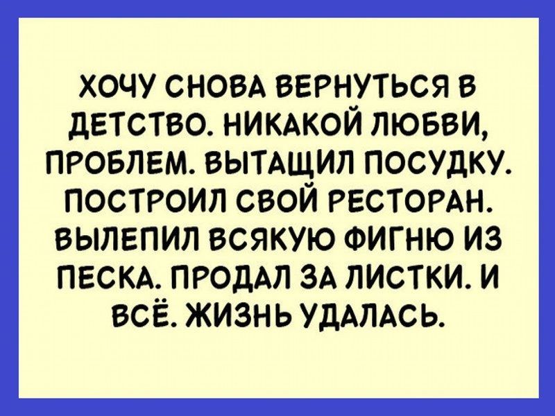 ХОЧУ СНОВА ВЕРНУТЬСЯ В ДЕТСТВО НИКАКОЙ ЛЮБВИ ПРОБЛЕМ ВЫТАЩИЛ ПОСУДКУ ПОСТРОИЛ СВОЙ РЕСТОРАН ВЫЛЕПИЛ ВСЯКУЮ ФИГНЮ ИЗ ПЕСКА ПРОДАЛ ЗА ЛИСТКИ И ВСЁ ЖИЗНЬ УДАЛАСЬ