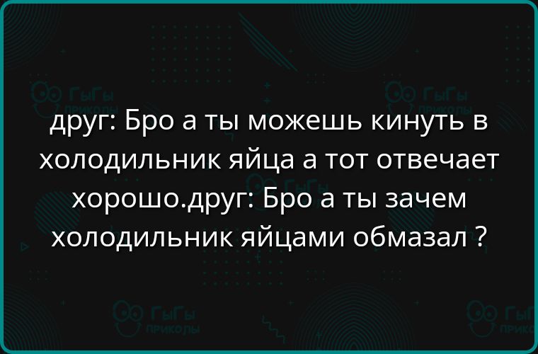 друг Бро а ты можешь кинуть в холодильник яйца а тот отвечает хорошодруг Бро а ты зачем холодильник яйцами обмазал